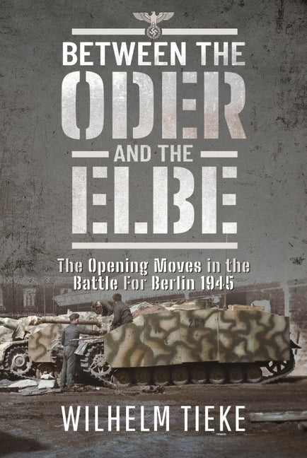 Between the Oder and the Elbe: The Opening Moves in the Battle for Berlin, 1945 by Tieke, Wilhelm