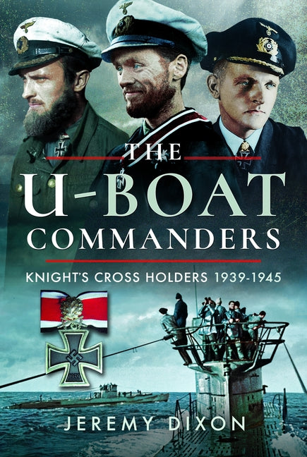 The U-Boat Commanders: Knight's Cross Holders, 1939-1945 by Dixon, Jeremy