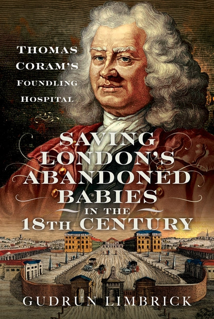 Saving London's Abandoned Babies in the Eighteenth Century: Thomas Coram's Foundling Hospital by Limbrick, Gudrun
