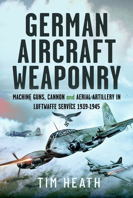 German Aircraft Weaponry: Machine Guns, Cannon and Aerial Artillery in Luftwaffe Service, 1939-1945 by Heath, Tim