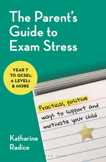 The Parent's Guide to Exam Stress: Practical, Positive Ways to Support and Motivate Your Child (Year 7 to Gcses, a Levels & More) by Radice, Katharine
