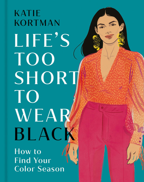 Life's Too Short to Wear Black: How to Find Your Color Season by Kortman, Katie