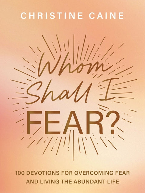 Whom Shall I Fear?: 100 Devotions for Overcoming Fear and Living the Abundant Life by Caine, Christine
