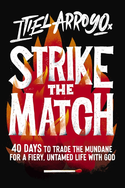 Strike the Match: 40 Days to Trade the Mundane for a Fiery, Untamed Life with God by Arroyo, Itiel