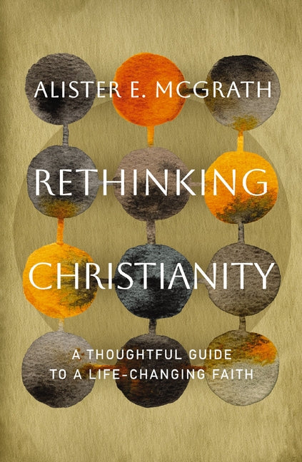 Rethinking Christianity: A Thoughtful Guide to a Life-Changing Faith by McGrath, Alister E.