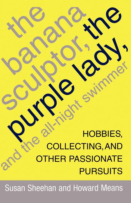 The Banana Sculptor, the Purple Lady, and the All-Night Swimmer: Hobbies, Collecting, and Other Passionate Pursuits by Sheehan, Susan