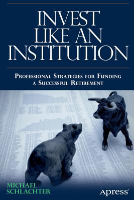Invest Like an Institution: Professional Strategies for Funding a Successful Retirement by Schlachter, Michael C.