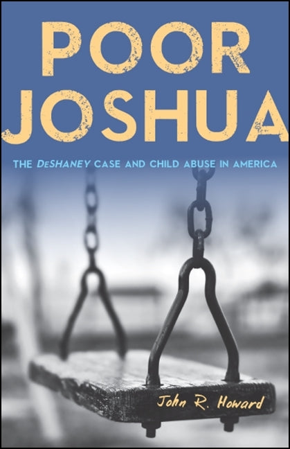Poor Joshua: The Deshaney Case and Child Abuse in America by Howard, John R.