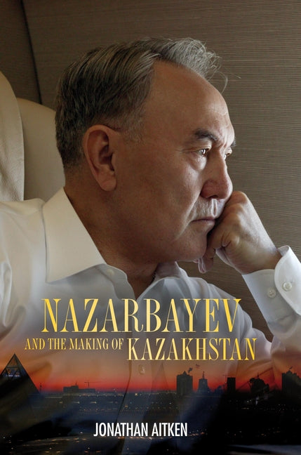 Nazarbayev and the Making of Kazakhstan: From Communism to Capitalism by Aitken, Jonathan