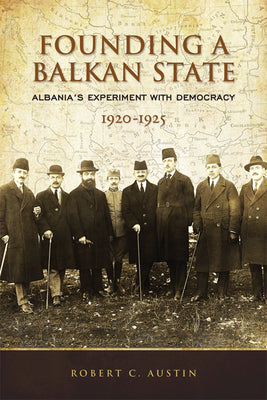 Founding a Balkan State: Albania's Experiment with Democracy, 1920-1925 by Austin, Robert Clegg