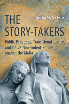 The Story-Takers: Public Pedagogy, Transitional Justice, and Italy's Non-Violent Protest Against the Mafia by M. Salvio, Paula