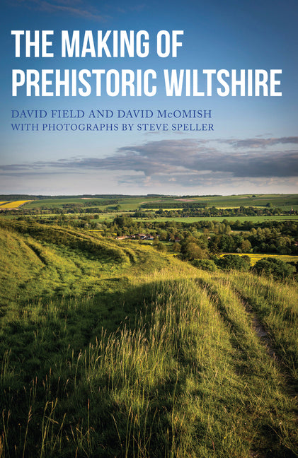 The Making of Prehistoric Wiltshire: Life, Ceremony & Death from the Earliest Times to the Roman Invasion by Field, David