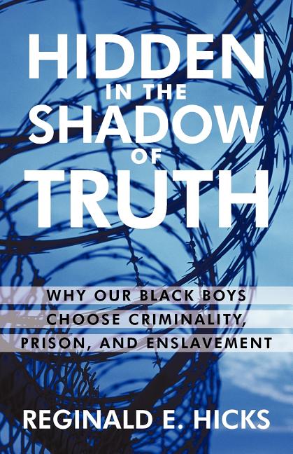 Hidden in the Shadow of Truth: Why Our Black Boys Choose Criminality, Prison, and Enslavement
