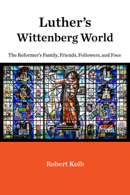 Luther's Wittenberg World: The Reformer's Family, Friends, Followers, and Foes by Kolb, Robert