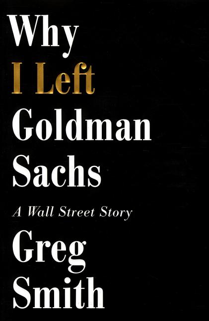 Why I Left Goldman Sachs: A Wall Street Story by Smith, Greg
