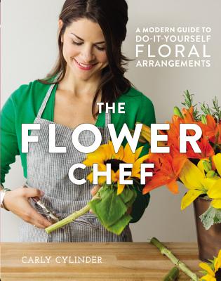 The Flower Chef: A Modern Guide to Do-It-Yourself Floral Arrangements by Cylinder, Carly