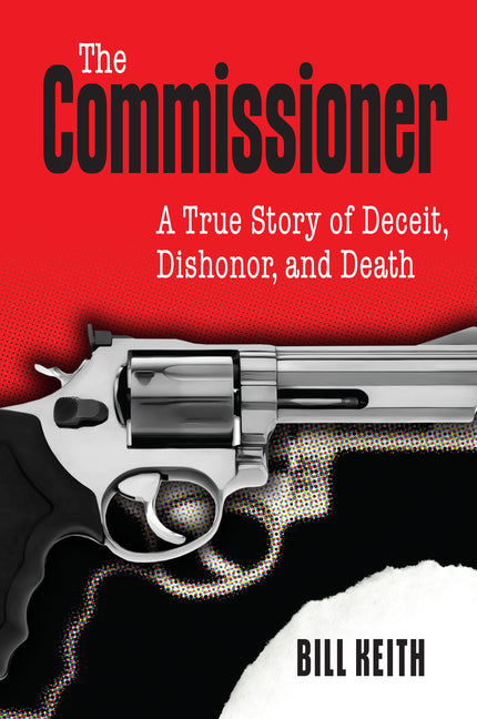 The Commissioner: A True Story of Deceit, Dishonor, and Death by Keith, Bill