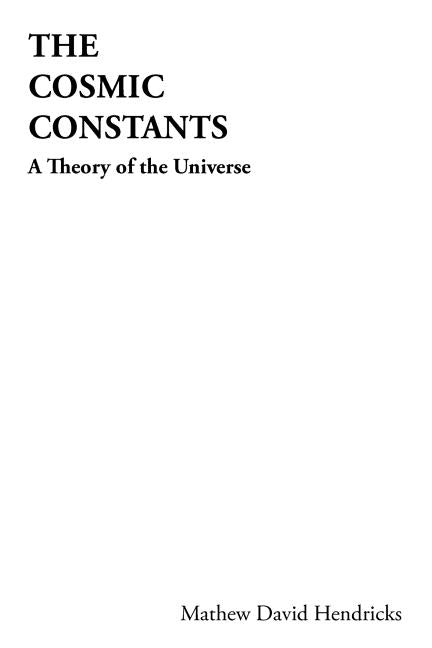 The Cosmic Constants: A Theory of the Universe by Hendricks, Mathew David