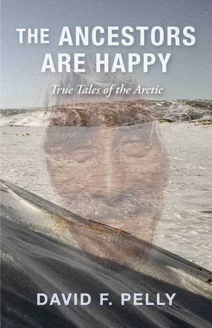 The Ancestors Are Happy: True Tales of the Arctic by Pelly, David F.