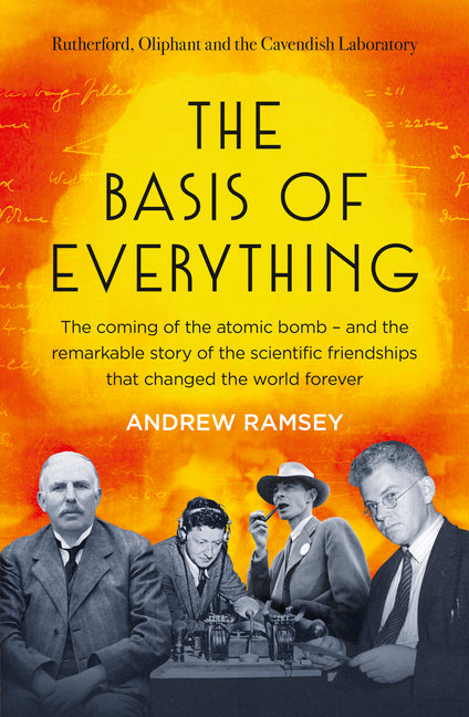 The Basis of Everything: Before Oppenheimer and the Manhattan Project There Was the Cavendish Laboratory - The Remarkable Story of the Scientific Frie by Ramsey, Andrew