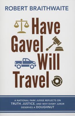Have Gavel, Will Travel: A National Park Judge Reflects on Truth, Justice, and Why Every Juror Deserves a Doughnut by Braithwaite, Robert