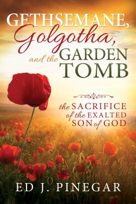 Gethsemane, Golgotha, and the Garden Tomb: The Sacrifice of the Exalted Son of God 1 by Pinegar, Ed