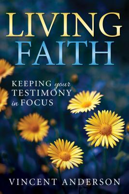Living Faith: Bringing Your Testimony Into Focus by Anderson, Vincent