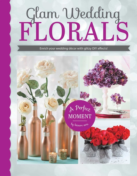 Glam Wedding Florals: Enrich Your Wedding Decor with Glitzy DIY Effects!; A Perfect Moment by Leisure Arts by Leisure Arts