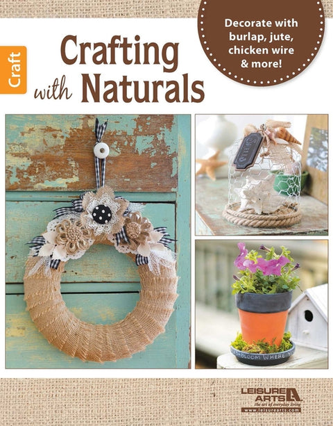 Crafting with Naturals: Decorate with Burlap, Jute, Chicken Wire & More! by Leisure Arts