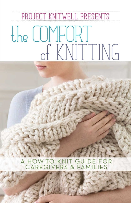 Project Knitwell Presents the Comfort of Knitting: A How-To-Knit Guide for Caregivers & Families by Project Knitwell