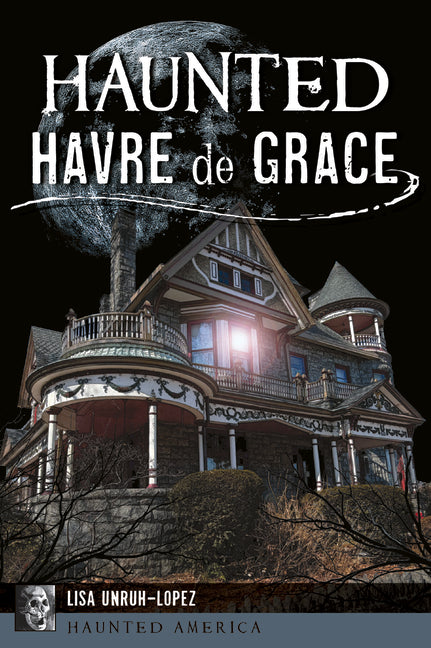 Haunted Havre de Grace by Unruh-Lopez, Lisa