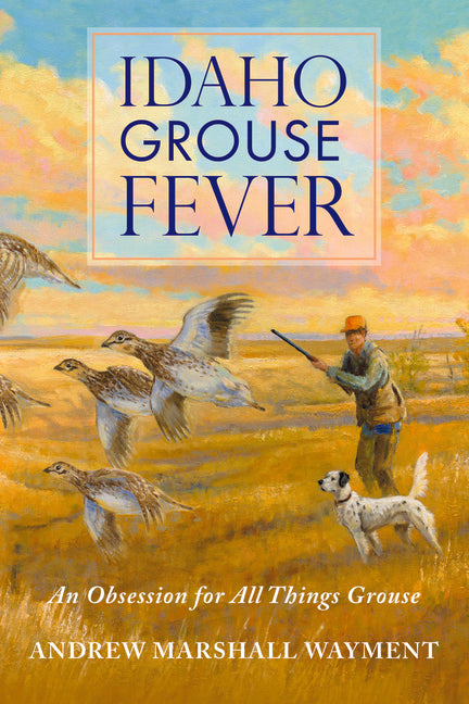 Idaho Grouse Fever: An Obsession for All Things Grouse by Wayment, Andrew Marshall