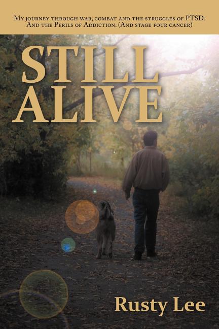 Still Alive: My Journey Through War, Combat and the Struggles of Ptsd. and the Perils of Addiction. (and Stage Four Cancer)