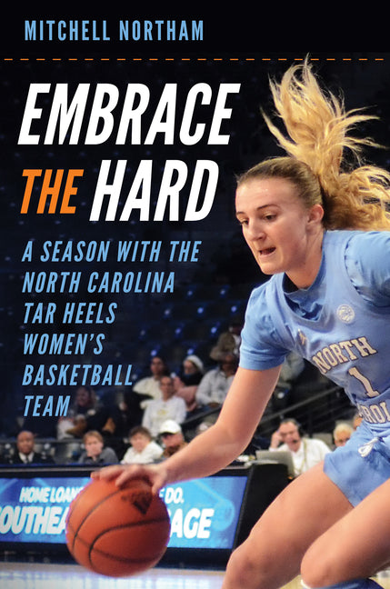 Embrace the Hard: A Season with the North Carolina Tar Heels Women's Basketball Team by Northam, Mitchell