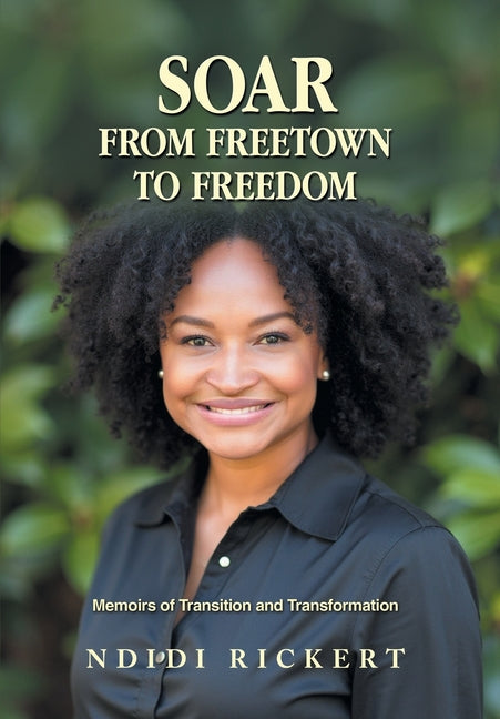 Soar: From Freetown to Freedom: Memoirs of Transition and Transformation by Rickert, Ndidi