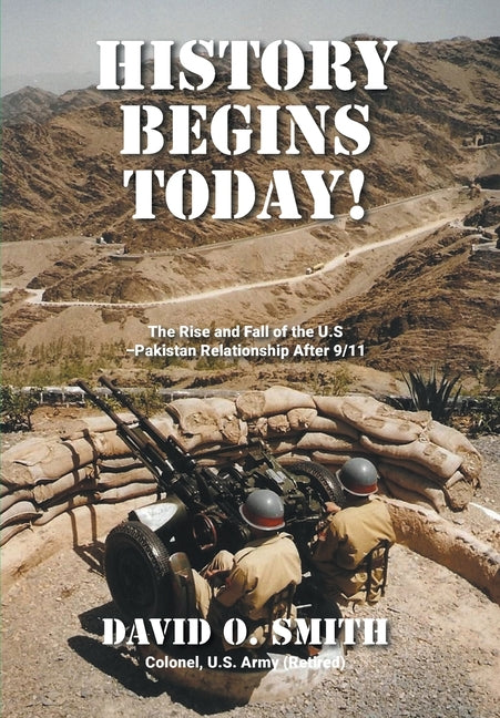 History Begins Today!: The Rise and Fall of the U.S.-Pakistan Relationship After 9/11 by Smith, David O.