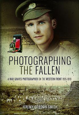 Photographing the Fallen: A War Graves Photographer on the Western Front 1915-1919 by Gordon-Smith, Jeremy