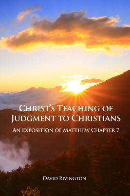 Christ's Teaching of Judgment to Christians: An Exposition of Matthew Chapter 7 by Rivington, David