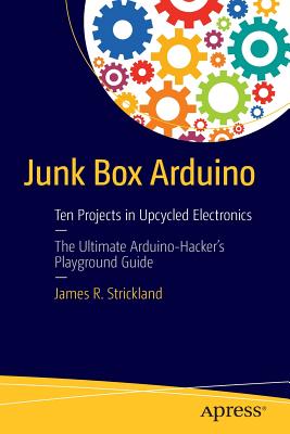 Junk Box Arduino: Ten Projects in Upcycled Electronics by Strickland, James R.