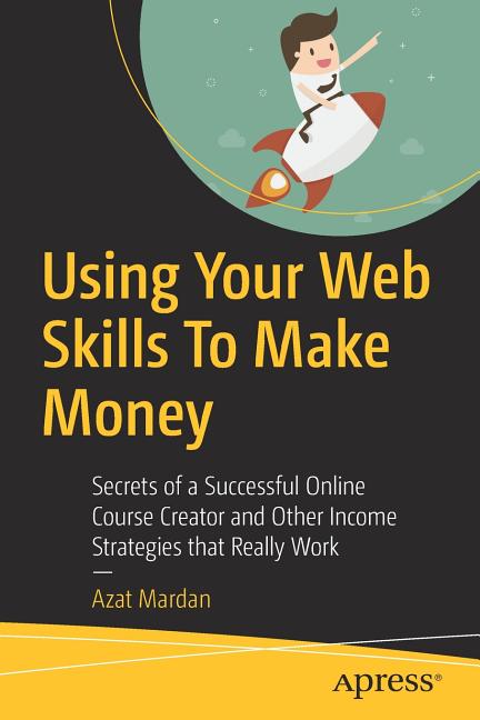 Using Your Web Skills to Make Money: Secrets of a Successful Online Course Creator and Other Income Strategies That Really Work