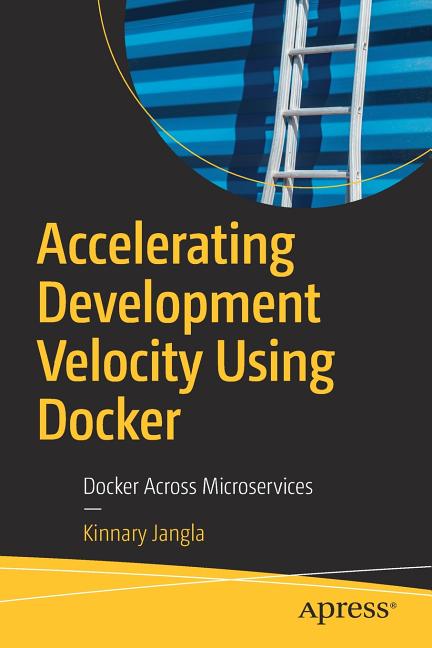 Accelerating Development Velocity Using Docker: Docker Across Microservices by Jangla, Kinnary