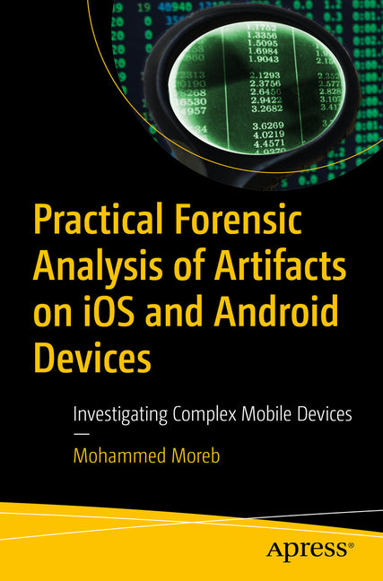 Practical Forensic Analysis of Artifacts on IOS and Android Devices: Investigating Complex Mobile Devices by Moreb, Mohammed