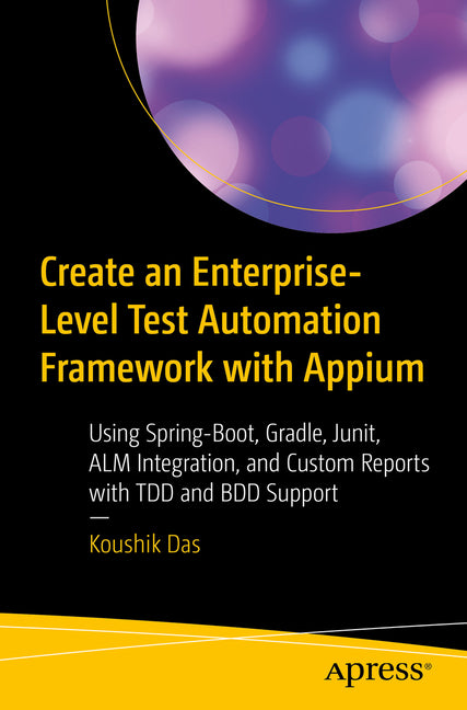 Create an Enterprise-Level Test Automation Framework with Appium: Using Spring-Boot, Gradle, Junit, Alm Integration, and Custom Reports with Tdd and B by Das, Koushik