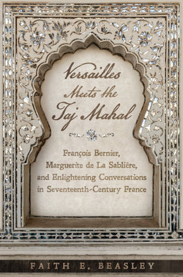 Versailles Meets the Taj Mahal: François Bernier, Marguerite de la Sablière, and Enlightening Conversations in Seventeenth-Century France by Beasley, Faith E.