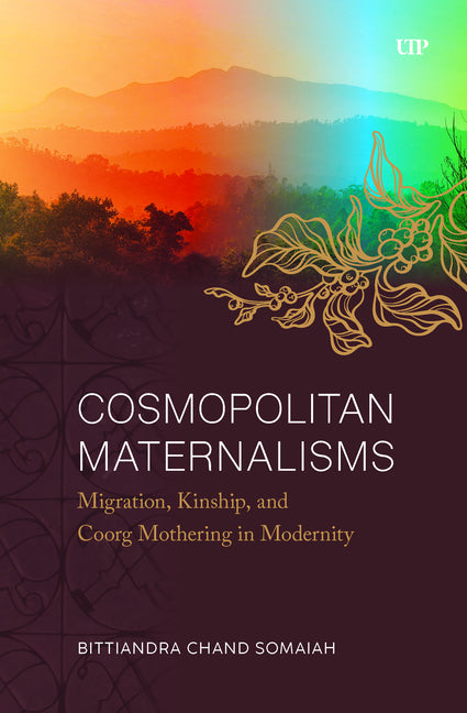 Cosmopolitan Maternalisms: Migration, Kinship, and Coorg Mothering in Modernity by Somaiah, Bittiandra Chand