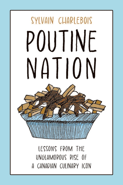 Poutine Nation: Lessons from the Unglamorous Rise of a Canadian Culinary Icon by Charlebois, Sylvain