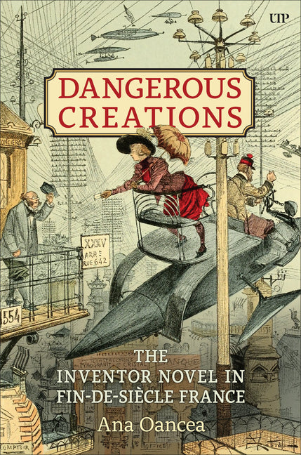 Dangerous Creations: The Inventor Novel in Fin-De-Siècle France by Oancea, Ana I.