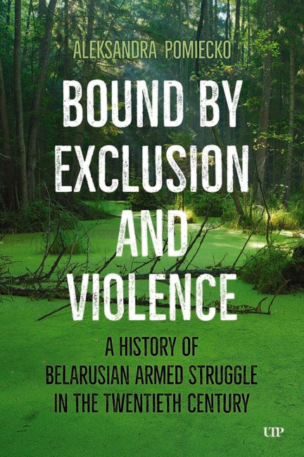 Bound by Exclusion and Violence: A History of Belarusian Armed Struggle in the Twentieth Century by Pomiecko, Aleksandra