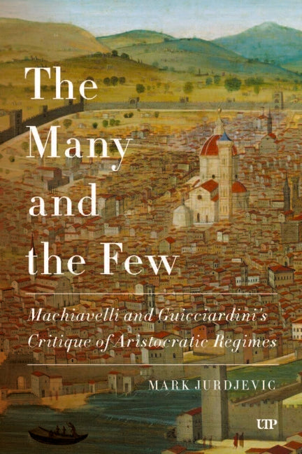 The Many and the Few: Machiavelli and Guicciardini's Critique of Aristocratic Regimes by Jurdjevic, Mark
