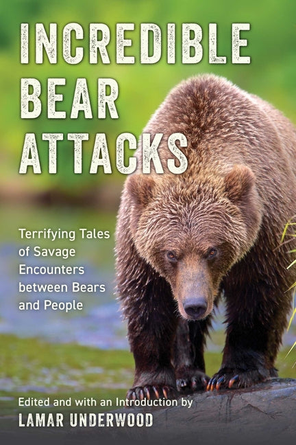 Incredible Bear Attacks: Terrifying Tales of Savage Encounters Between Bears and People by Underwood, Lamar